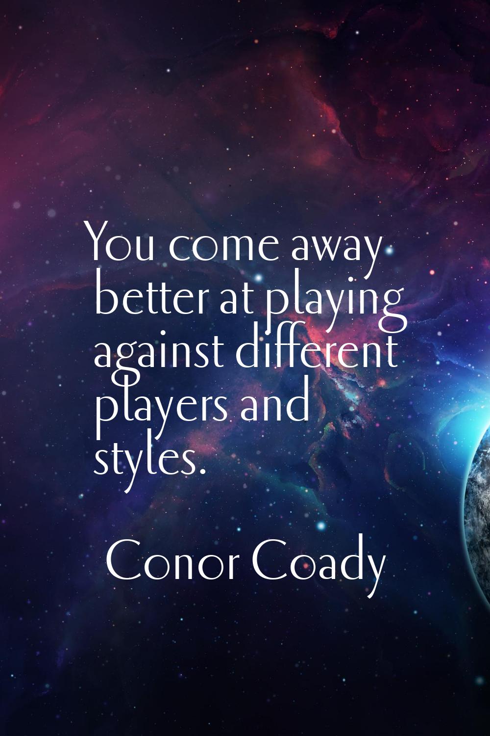 You come away better at playing against different players and styles.