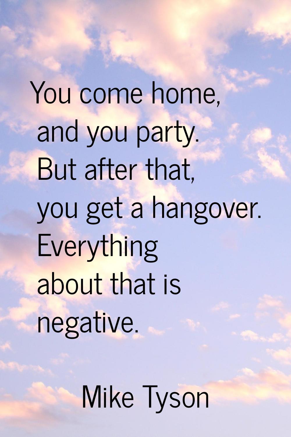 You come home, and you party. But after that, you get a hangover. Everything about that is negative