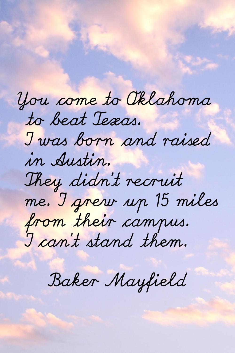 You come to Oklahoma to beat Texas. I was born and raised in Austin. They didn't recruit me. I grew