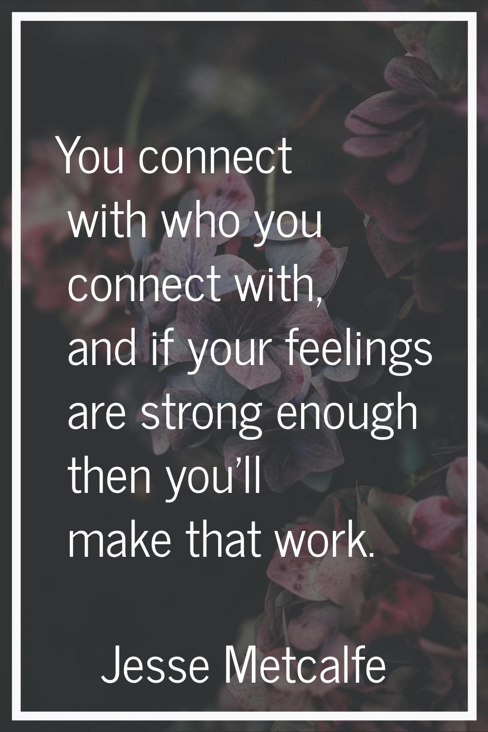 You connect with who you connect with, and if your feelings are strong enough then you'll make that