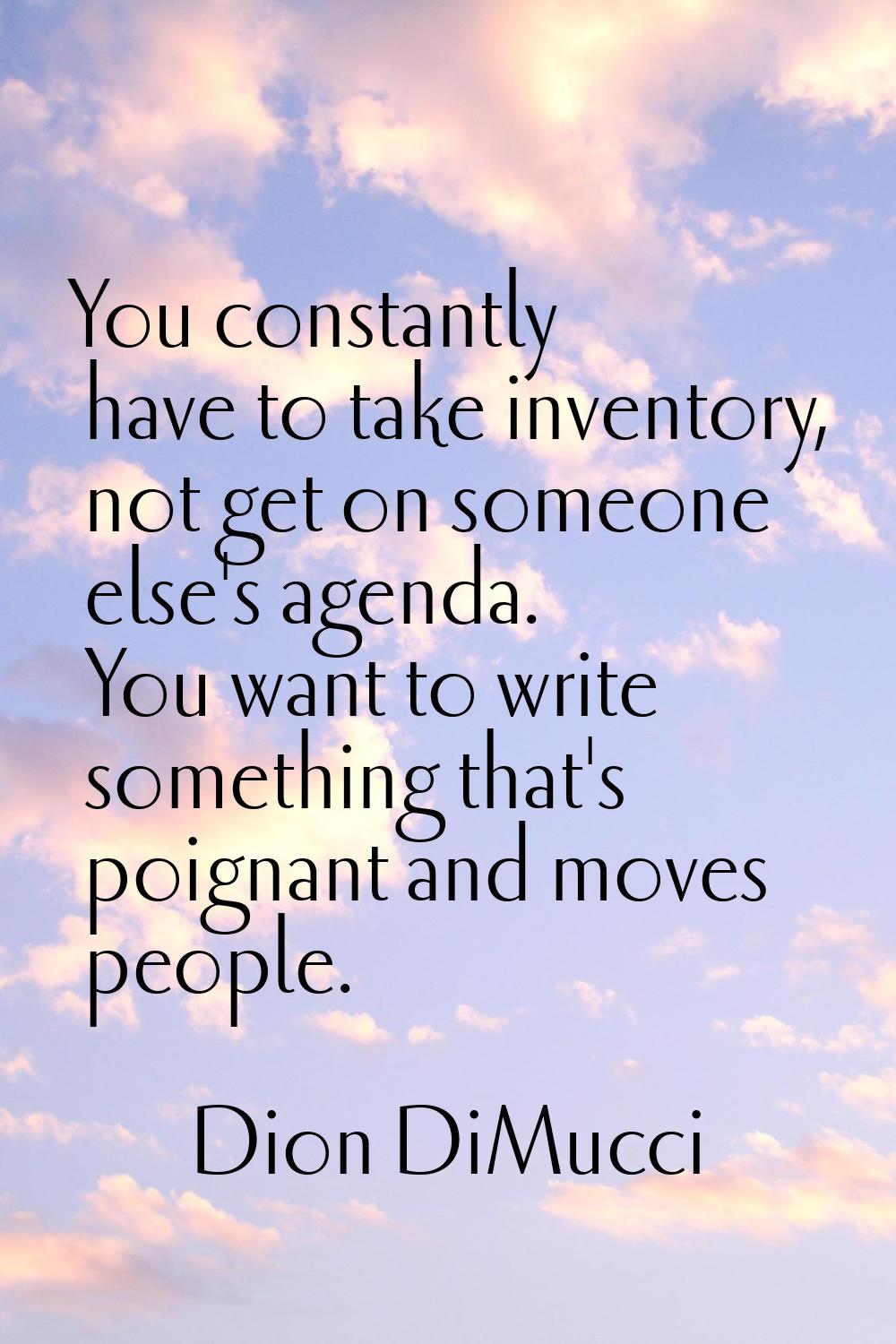 You constantly have to take inventory, not get on someone else's agenda. You want to write somethin