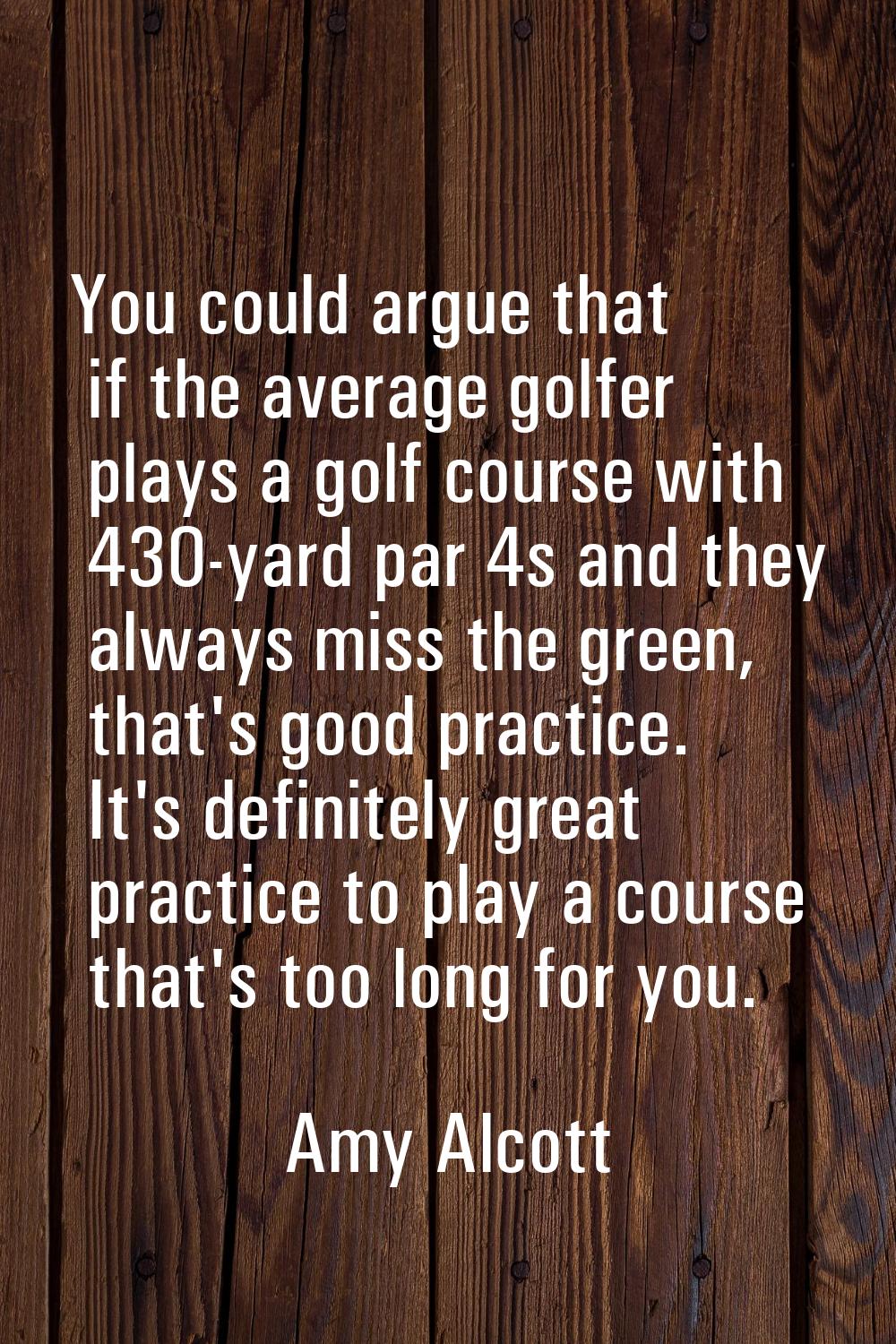 You could argue that if the average golfer plays a golf course with 430-yard par 4s and they always