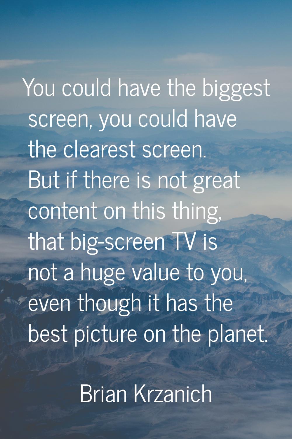 You could have the biggest screen, you could have the clearest screen. But if there is not great co