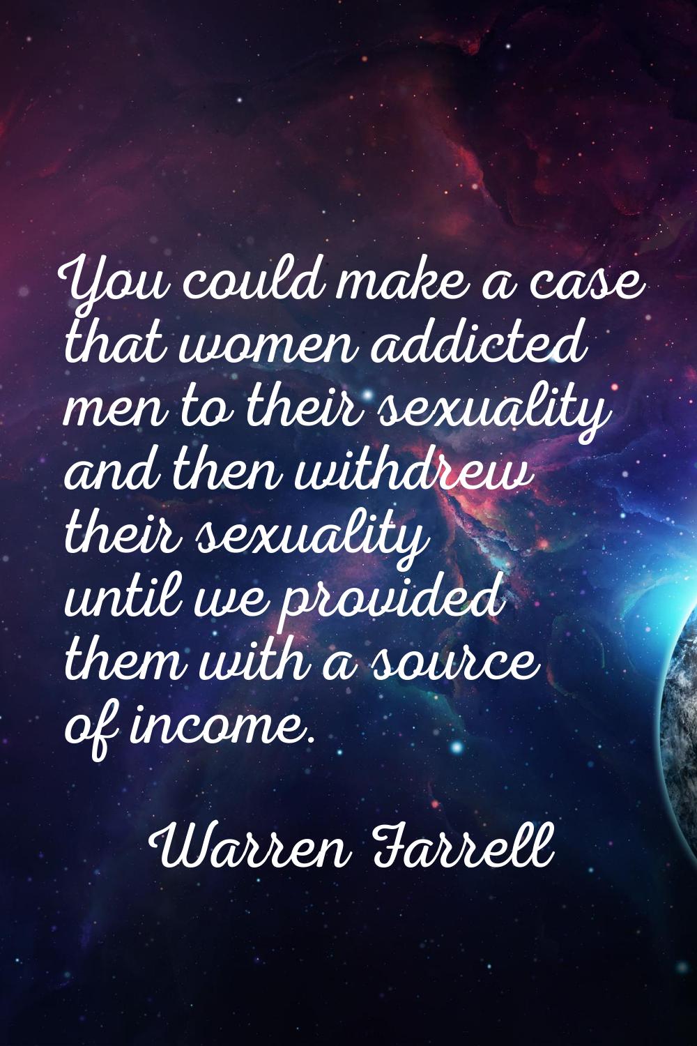 You could make a case that women addicted men to their sexuality and then withdrew their sexuality 