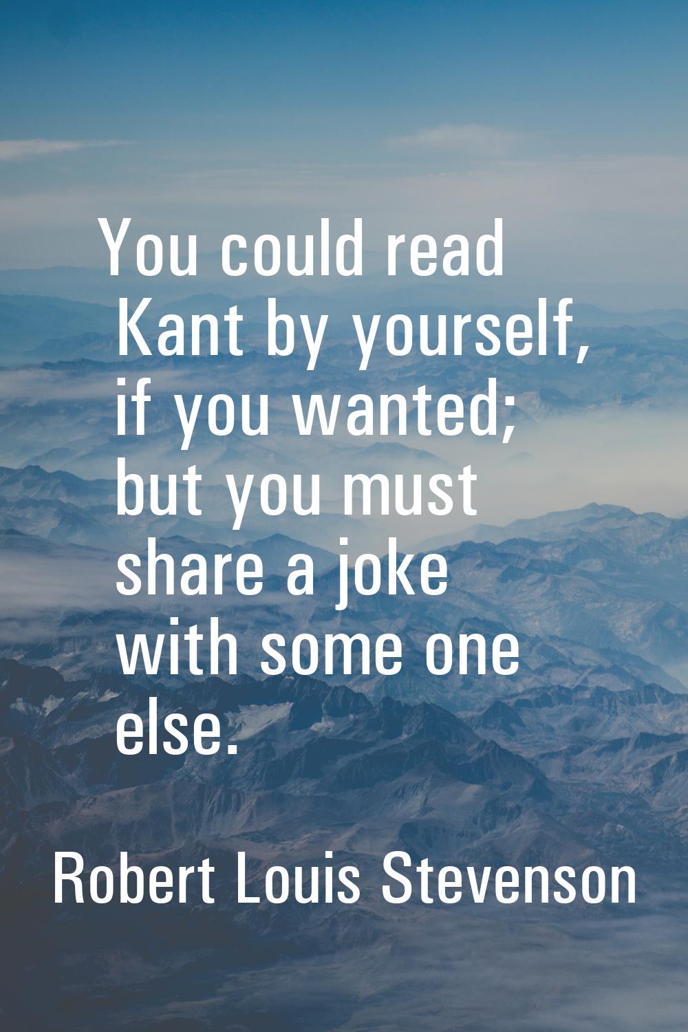 You could read Kant by yourself, if you wanted; but you must share a joke with some one else.