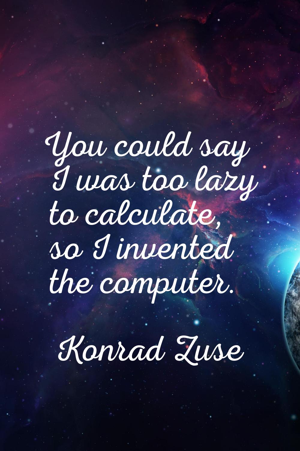You could say I was too lazy to calculate, so I invented the computer.