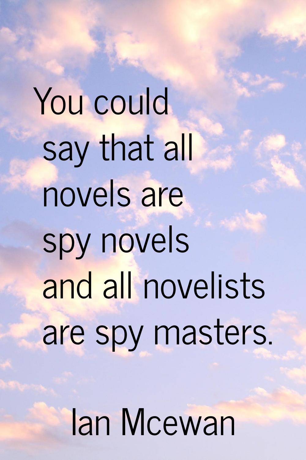 You could say that all novels are spy novels and all novelists are spy masters.