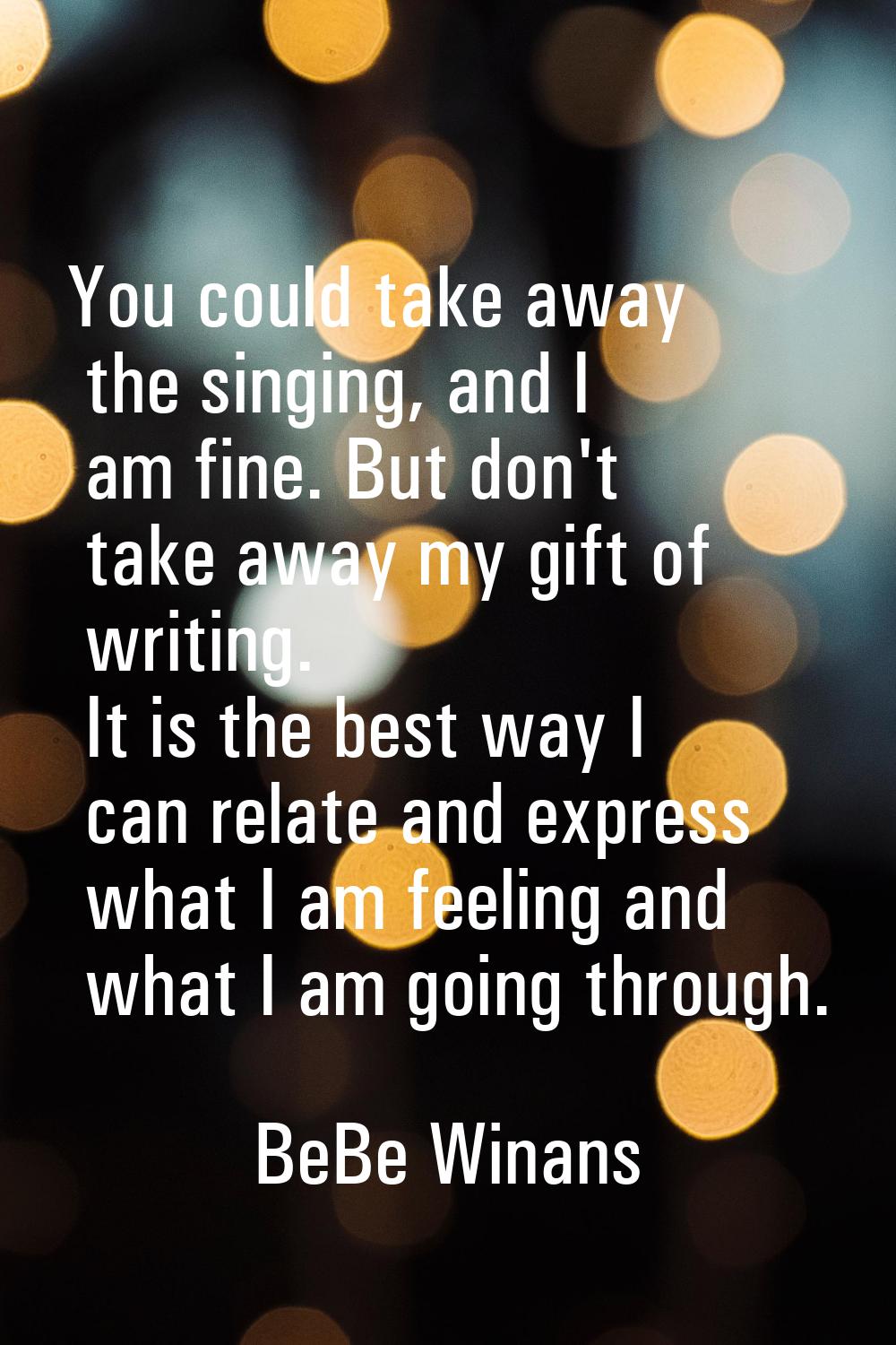 You could take away the singing, and I am fine. But don't take away my gift of writing. It is the b