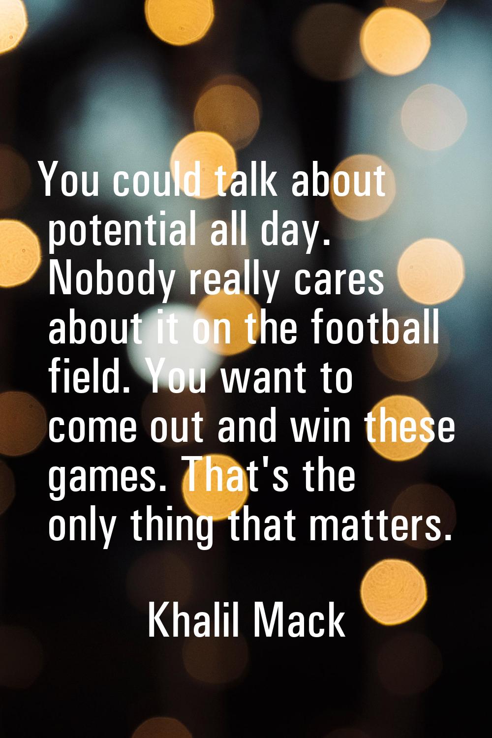 You could talk about potential all day. Nobody really cares about it on the football field. You wan