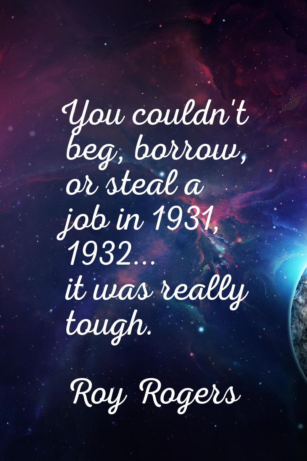 You couldn't beg, borrow, or steal a job in 1931, 1932... it was really tough.