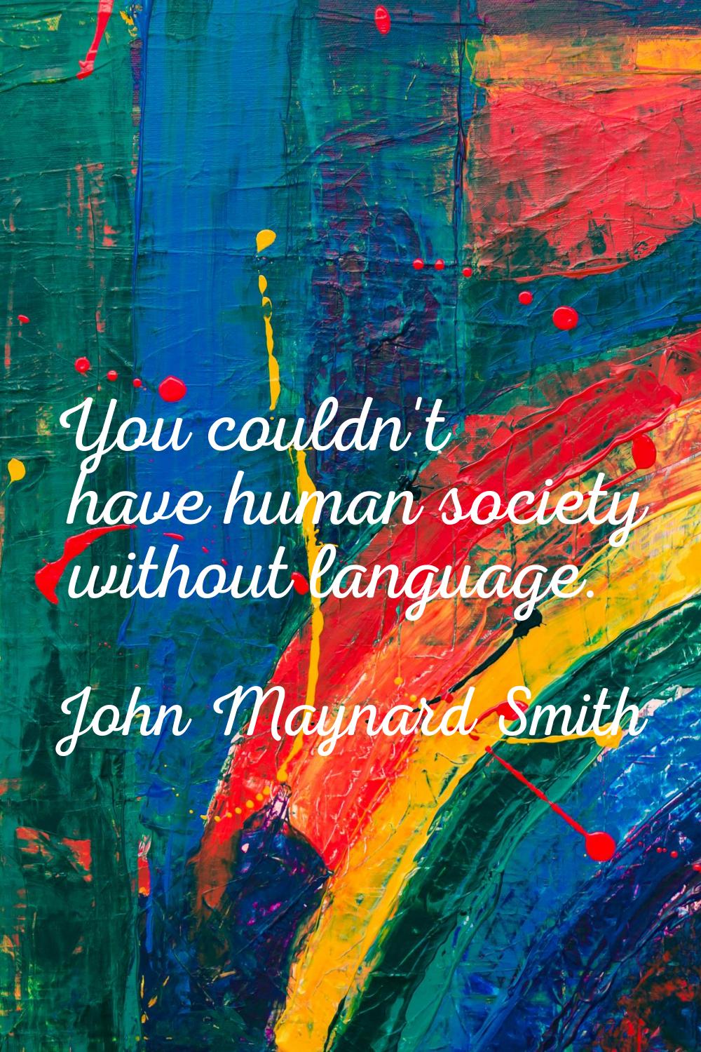 You couldn't have human society without language.