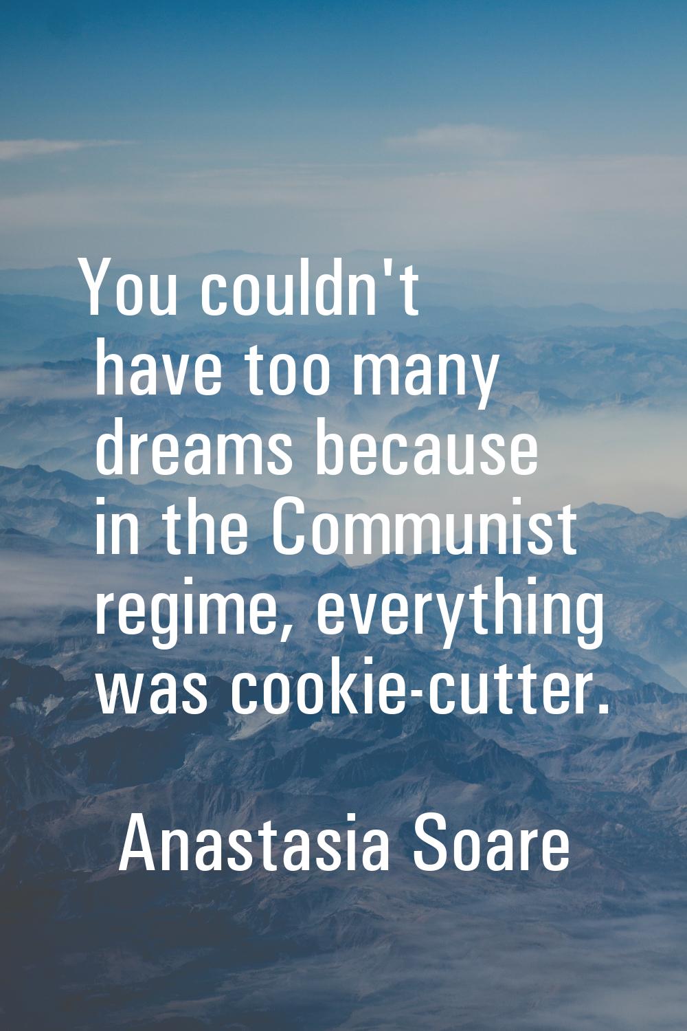 You couldn't have too many dreams because in the Communist regime, everything was cookie-cutter.