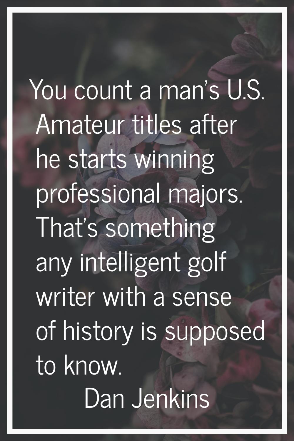 You count a man's U.S. Amateur titles after he starts winning professional majors. That's something