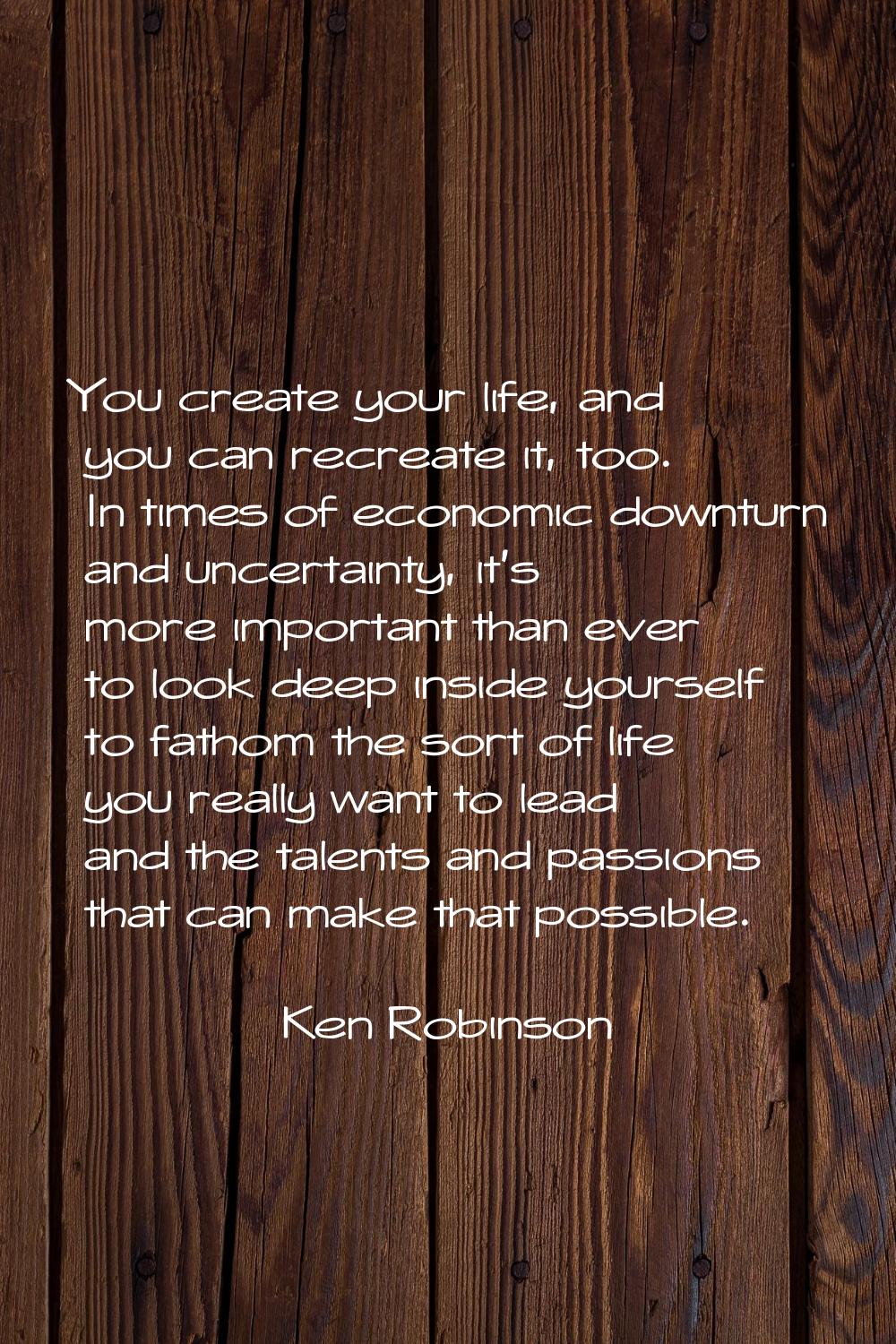You create your life, and you can recreate it, too. In times of economic downturn and uncertainty, 