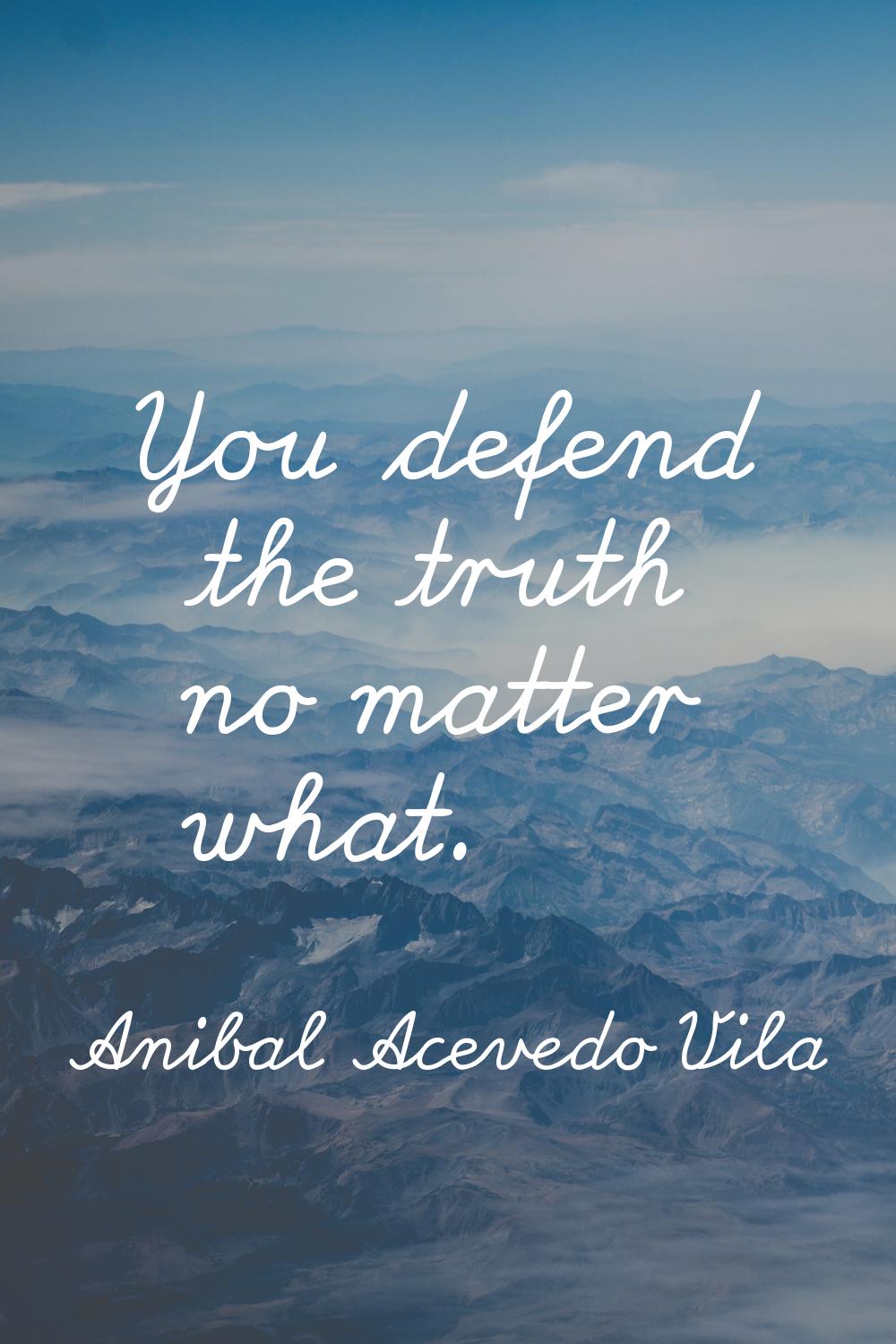You defend the truth no matter what.