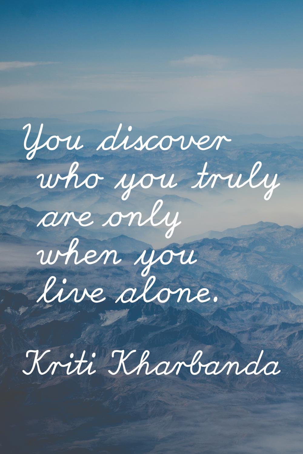 You discover who you truly are only when you live alone.