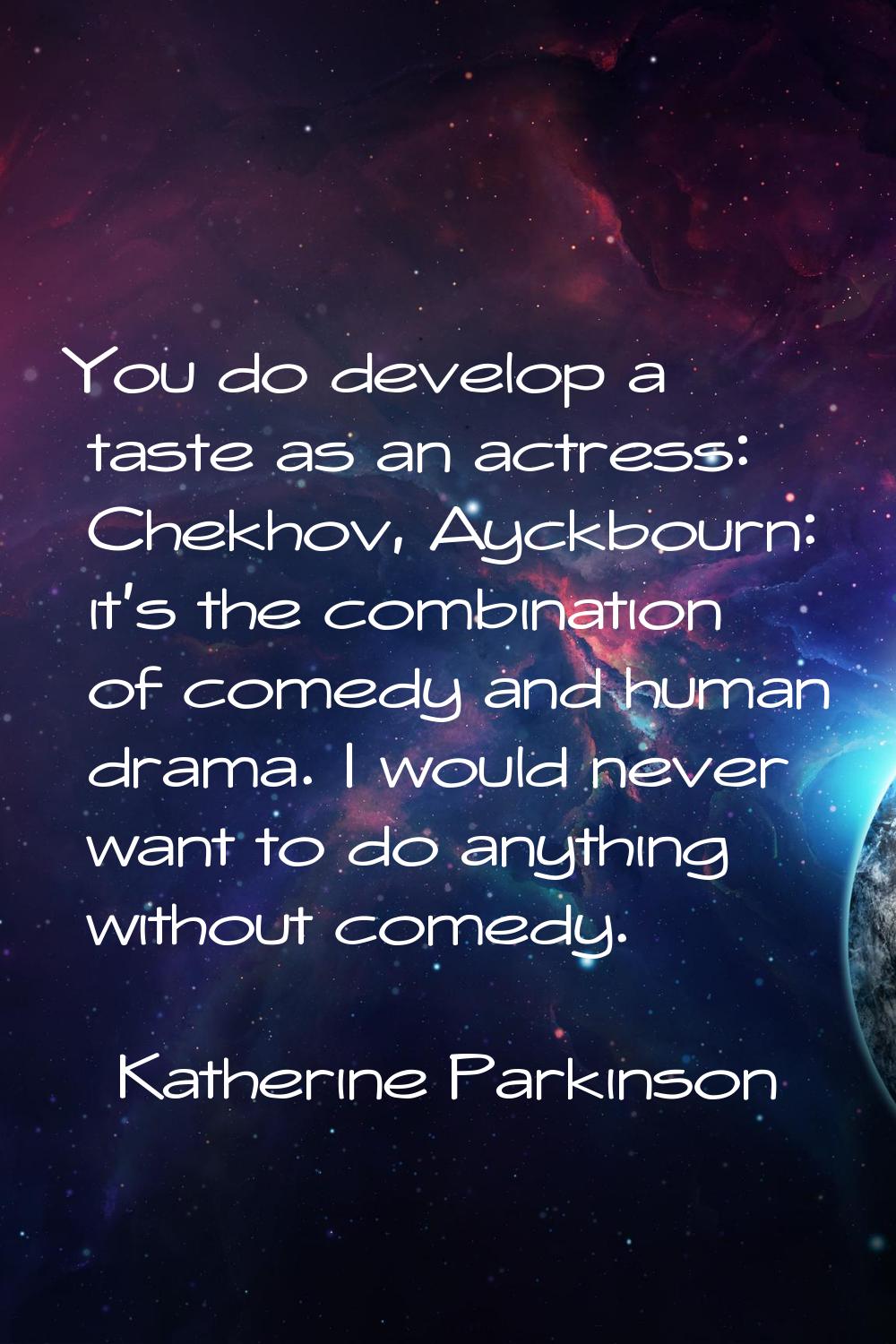 You do develop a taste as an actress: Chekhov, Ayckbourn: it's the combination of comedy and human 