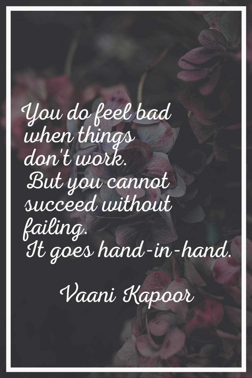 You do feel bad when things don't work. But you cannot succeed without failing. It goes hand-in-han