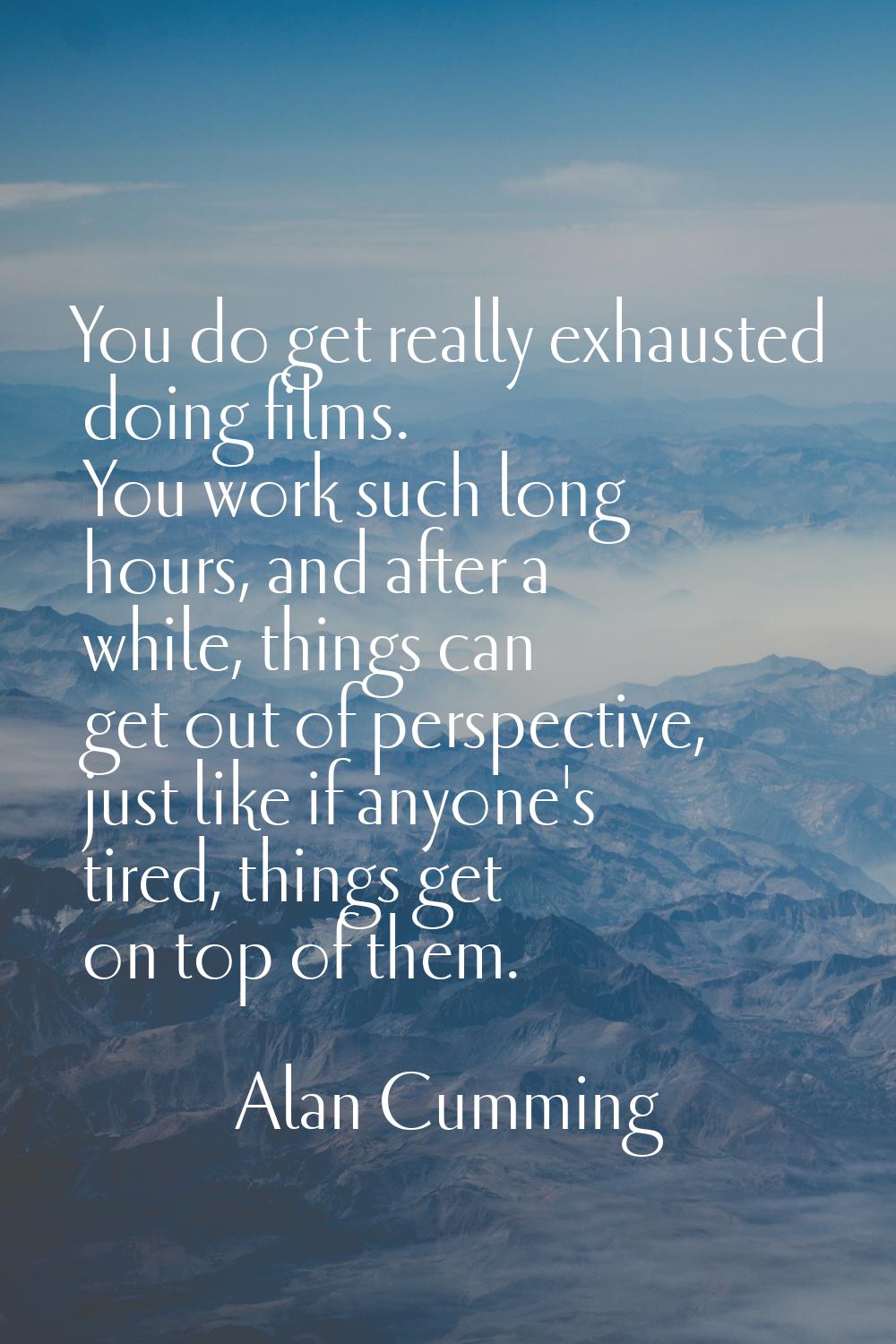You do get really exhausted doing films. You work such long hours, and after a while, things can ge