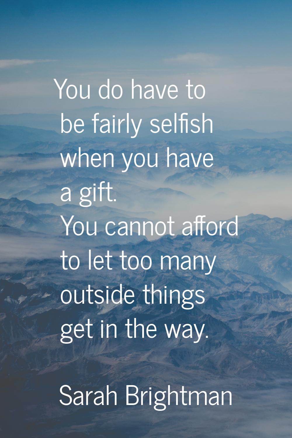 You do have to be fairly selfish when you have a gift. You cannot afford to let too many outside th