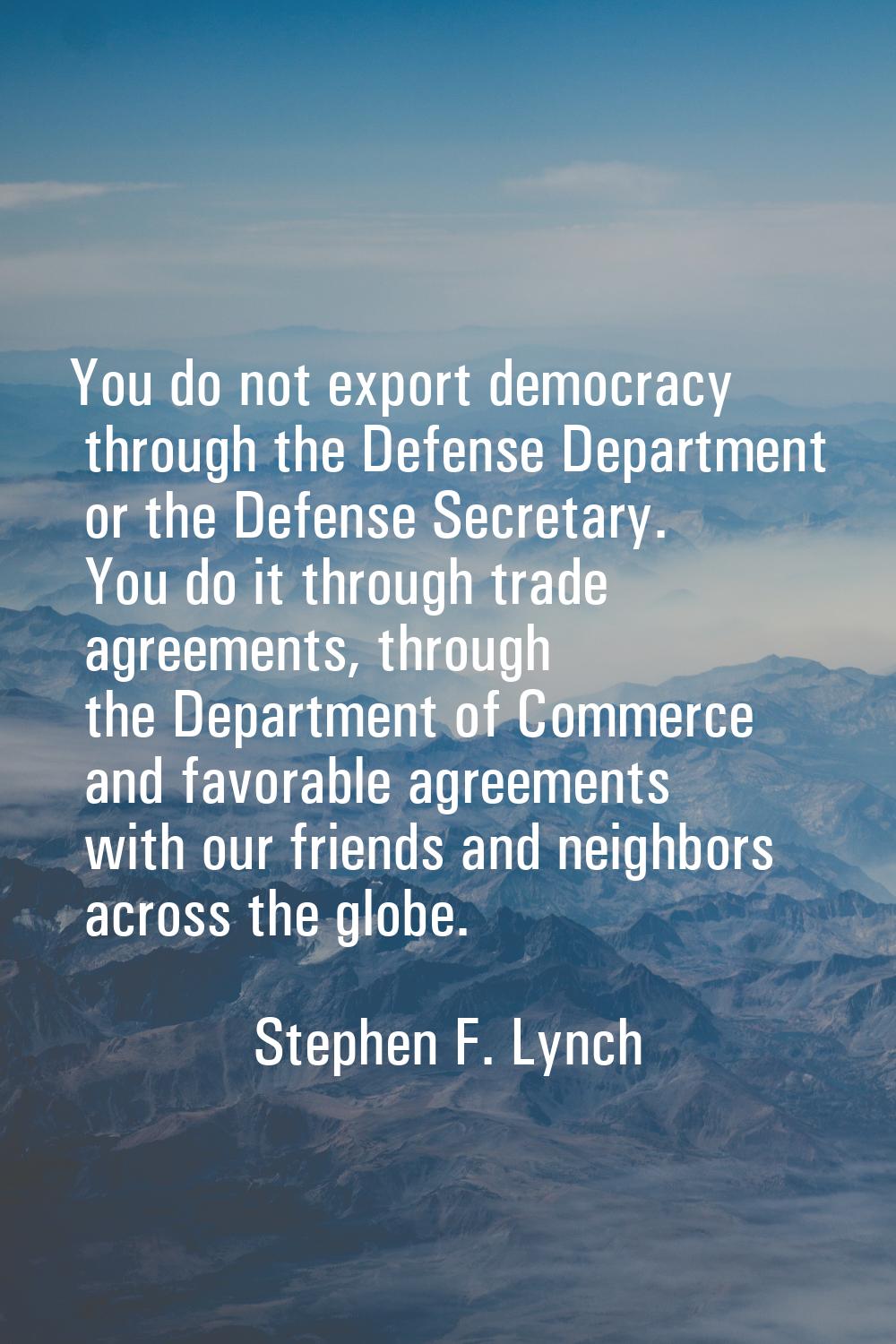 You do not export democracy through the Defense Department or the Defense Secretary. You do it thro