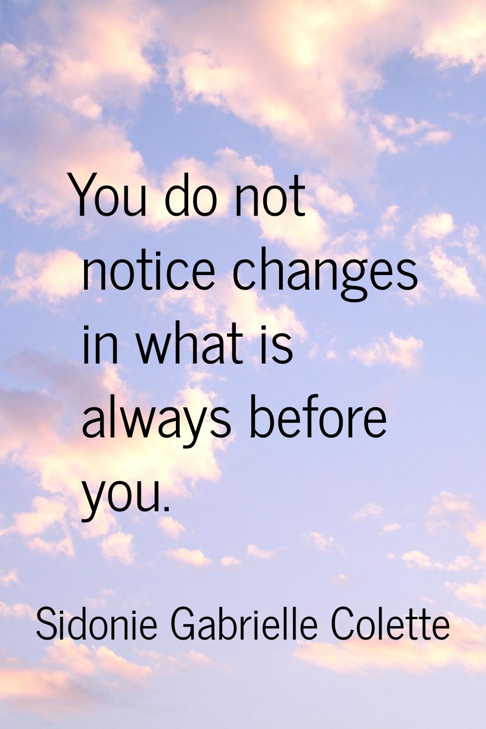 You do not notice changes in what is always before you.