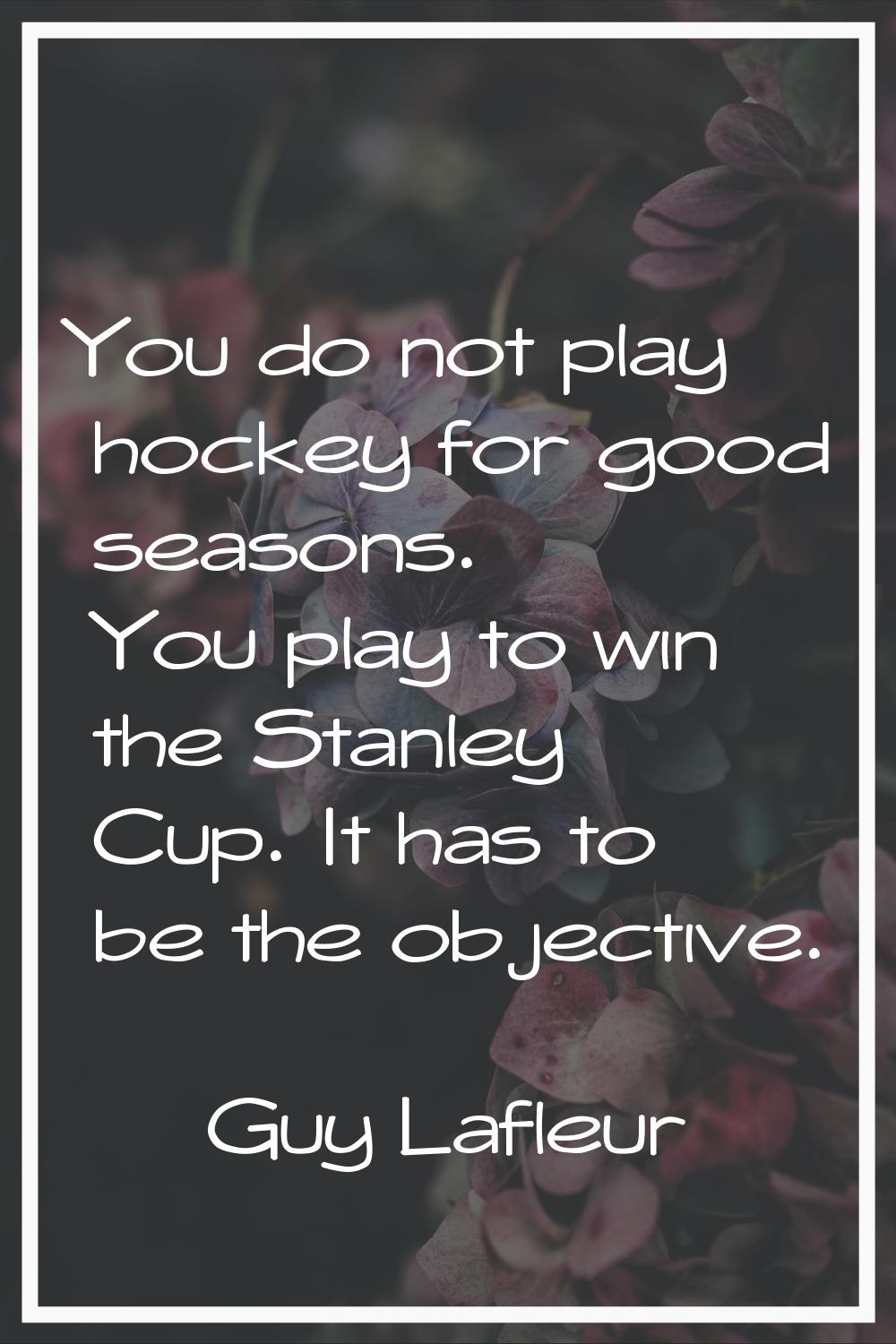 You do not play hockey for good seasons. You play to win the Stanley Cup. It has to be the objectiv