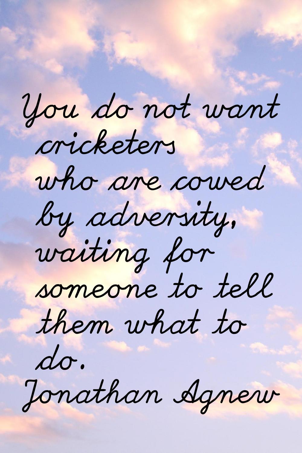 You do not want cricketers who are cowed by adversity, waiting for someone to tell them what to do.