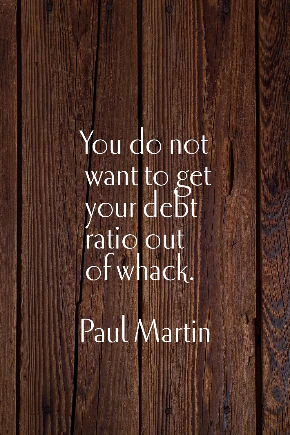 You do not want to get your debt ratio out of whack.