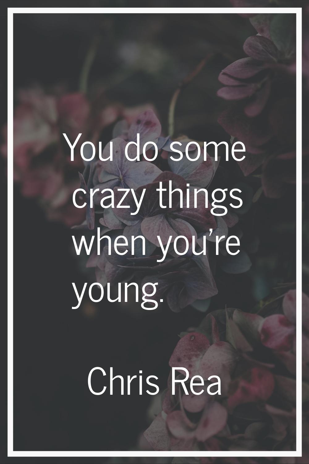 You do some crazy things when you're young.