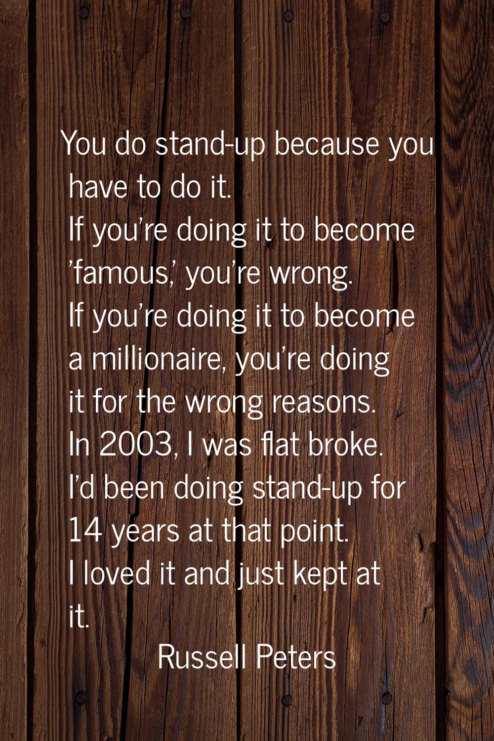 You do stand-up because you have to do it. If you're doing it to become 'famous,' you're wrong. If 