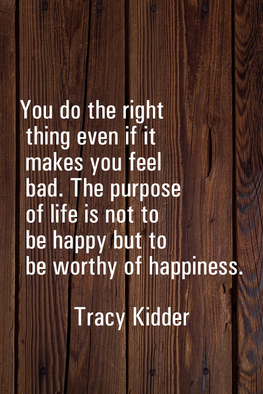 You do the right thing even if it makes you feel bad. The purpose of life is not to be happy but to