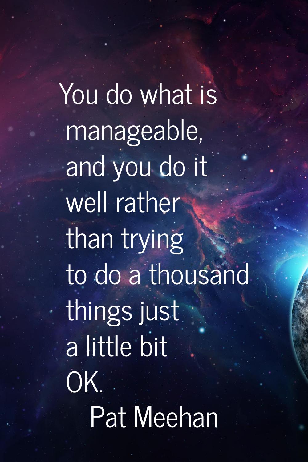 You do what is manageable, and you do it well rather than trying to do a thousand things just a lit