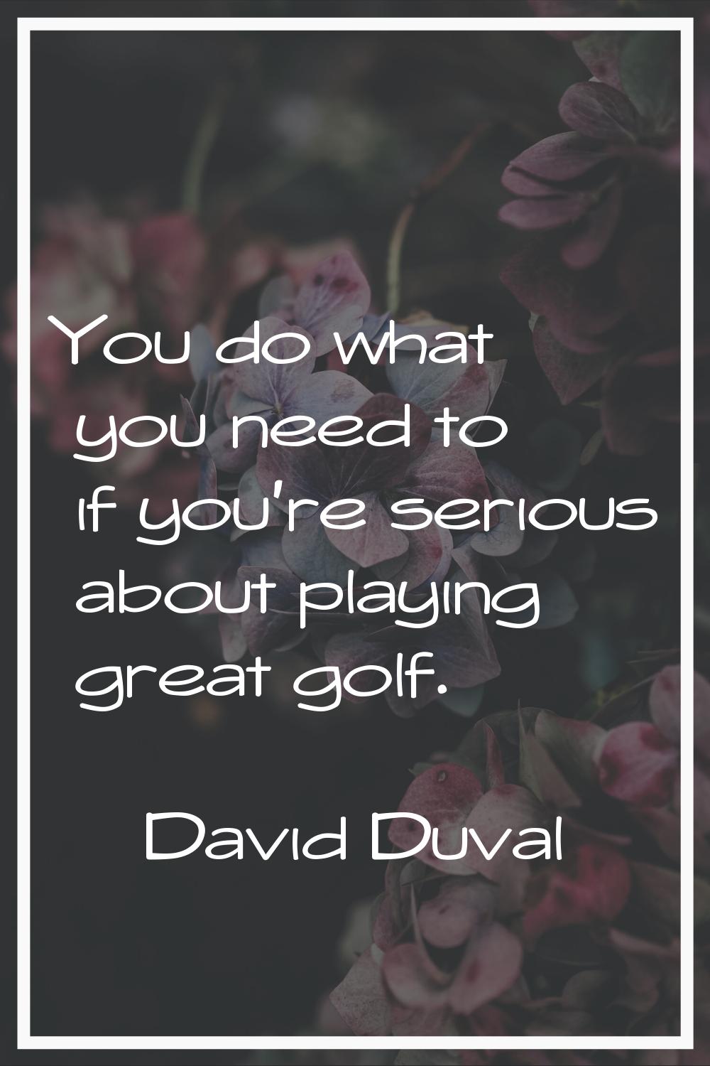 You do what you need to if you're serious about playing great golf.