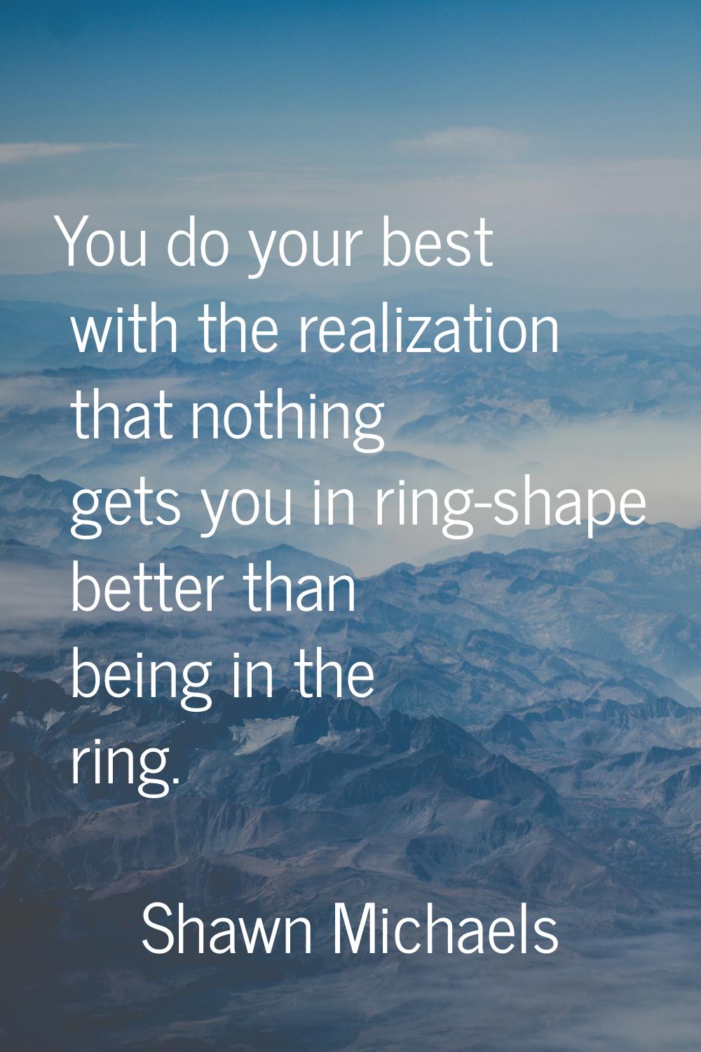 You do your best with the realization that nothing gets you in ring-shape better than being in the 