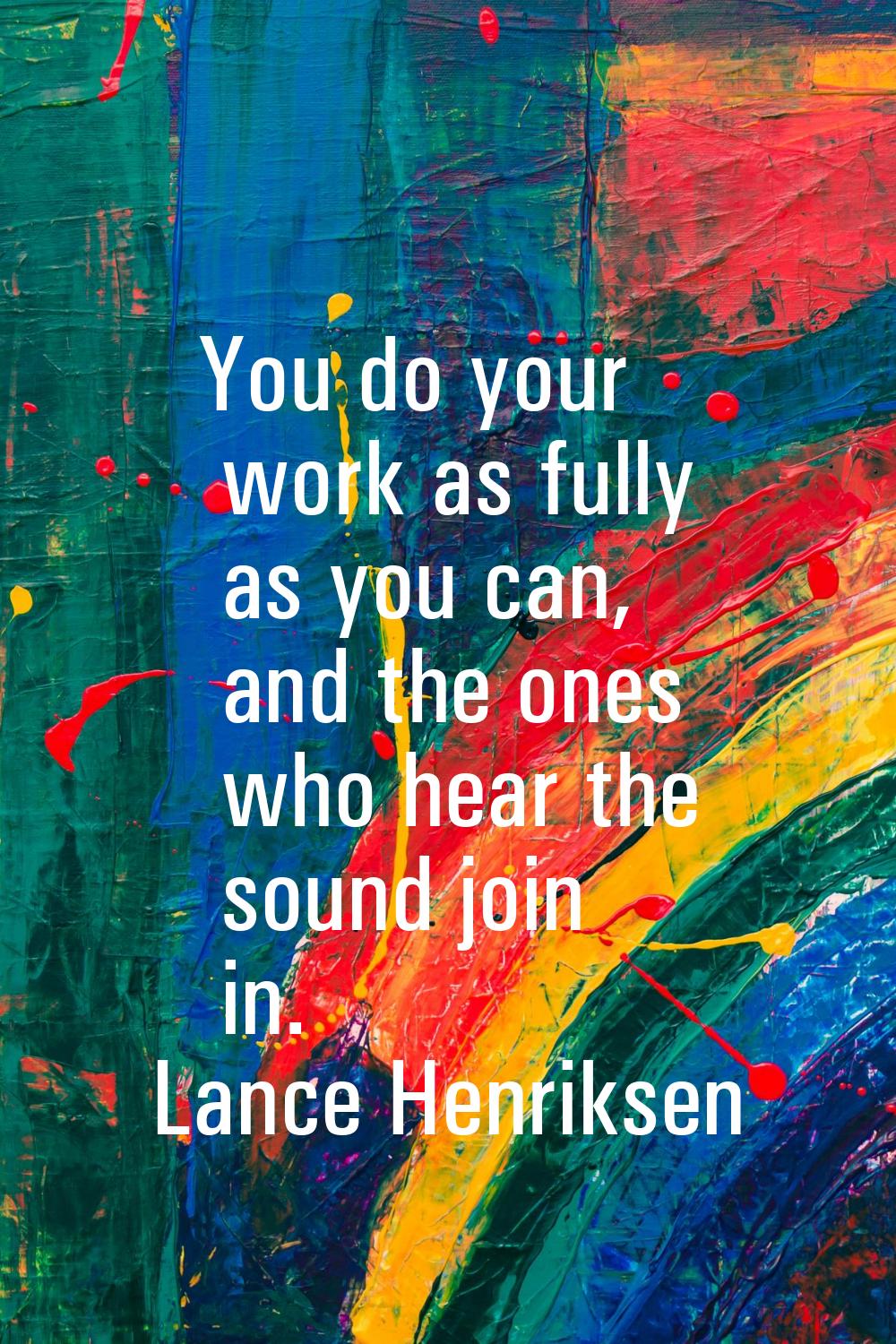 You do your work as fully as you can, and the ones who hear the sound join in.