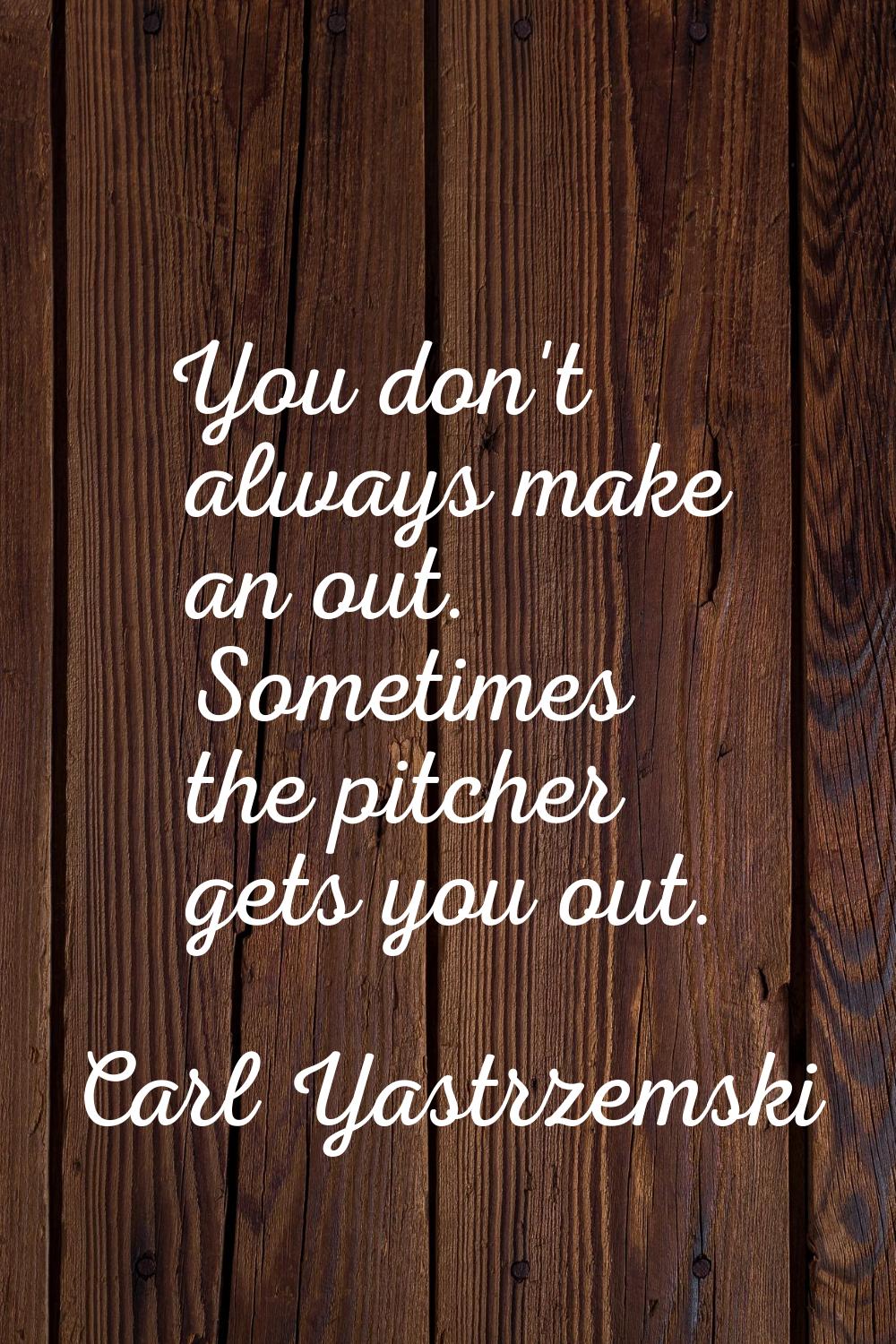You don't always make an out. Sometimes the pitcher gets you out.
