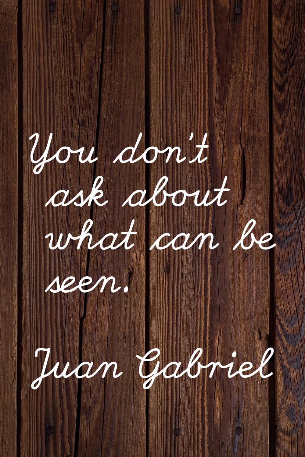 You don't ask about what can be seen.