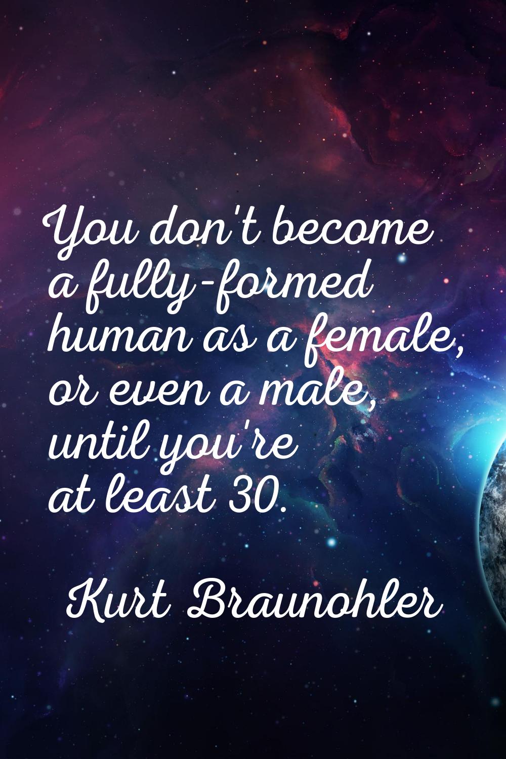 You don't become a fully-formed human as a female, or even a male, until you're at least 30.