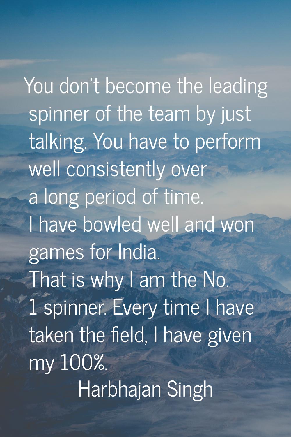 You don't become the leading spinner of the team by just talking. You have to perform well consiste