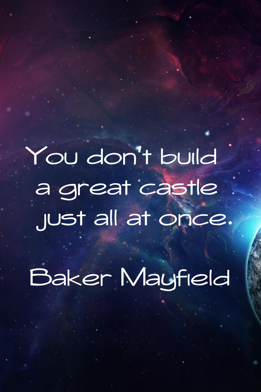 You don't build a great castle just all at once.
