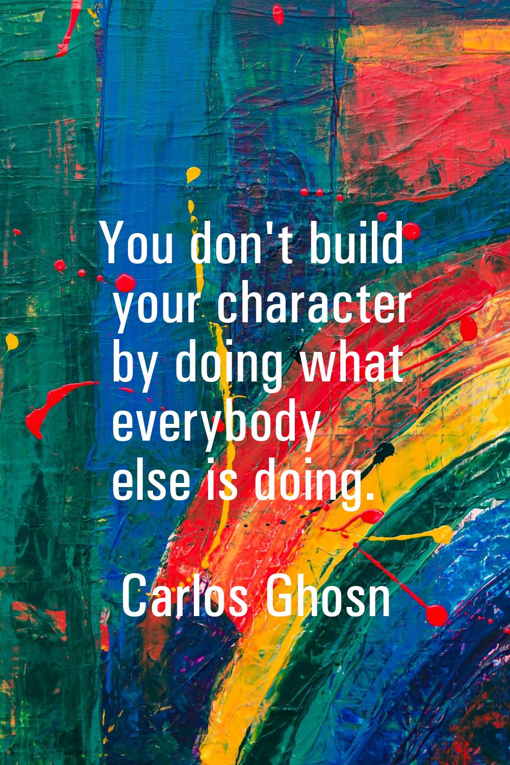 You don't build your character by doing what everybody else is doing.