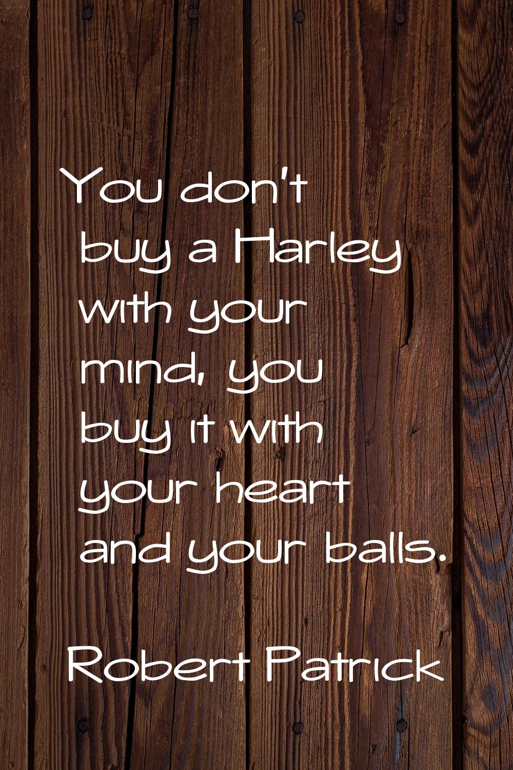 You don't buy a Harley with your mind, you buy it with your heart and your balls.