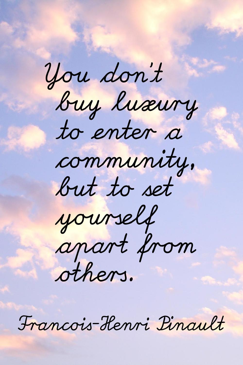 You don't buy luxury to enter a community, but to set yourself apart from others.