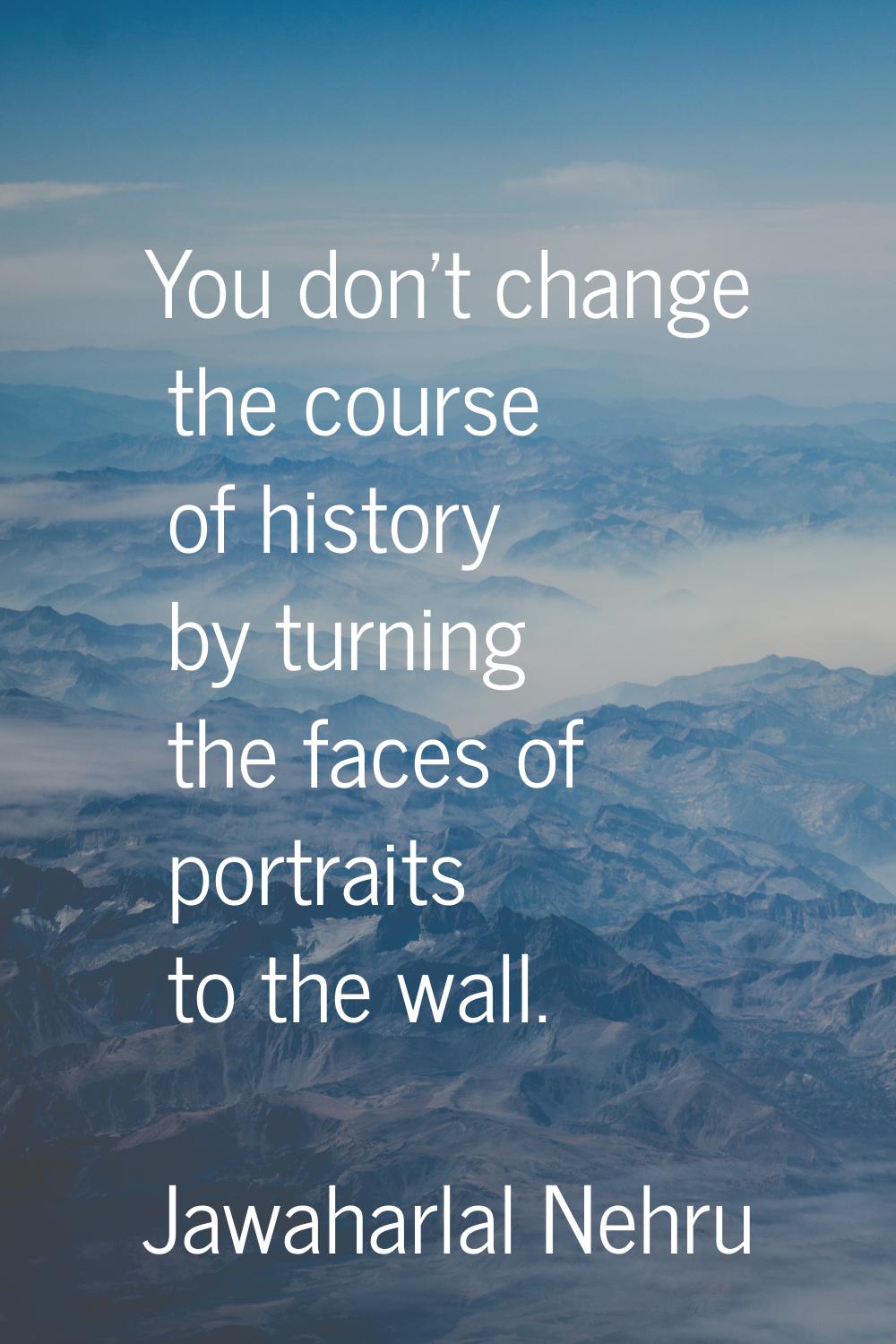 You don't change the course of history by turning the faces of portraits to the wall.
