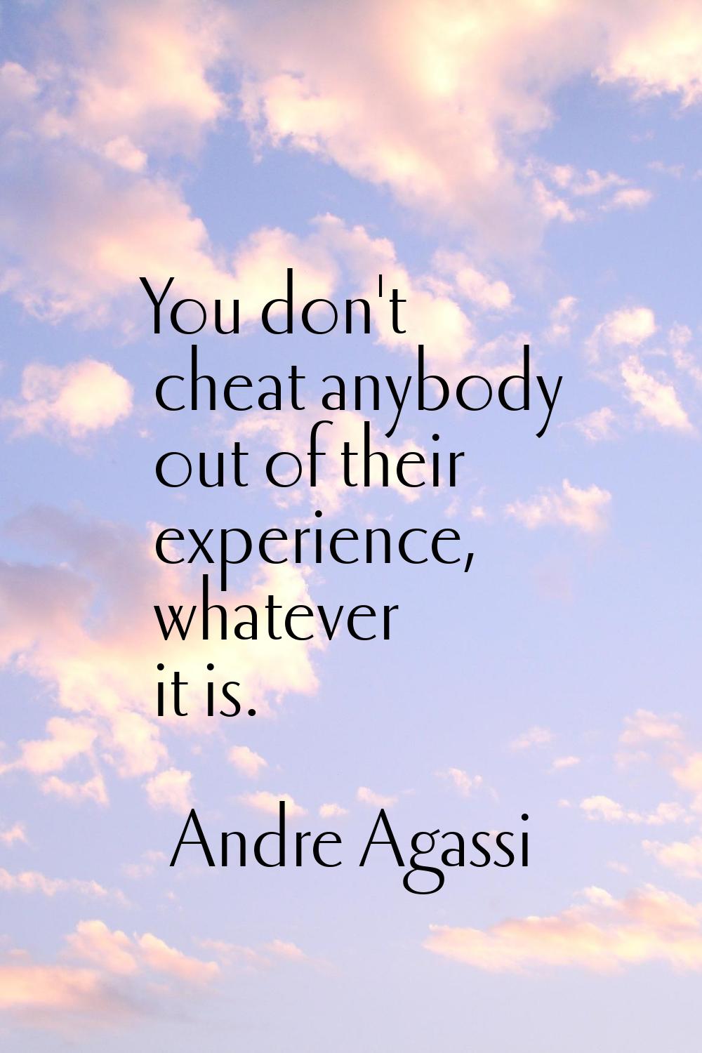 You don't cheat anybody out of their experience, whatever it is.