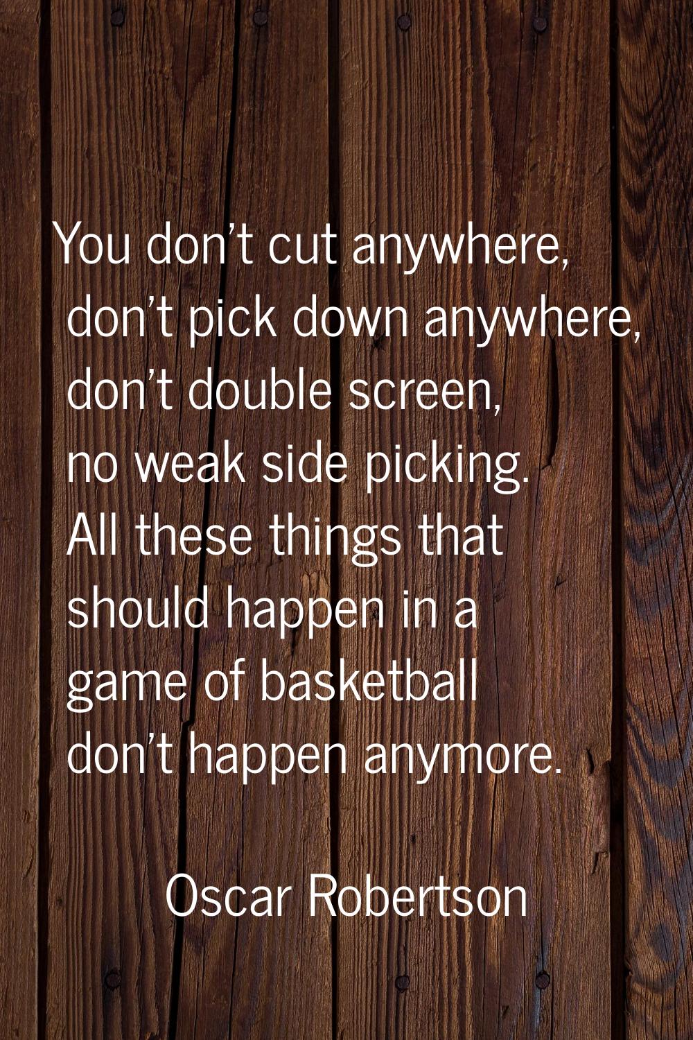 You don't cut anywhere, don't pick down anywhere, don't double screen, no weak side picking. All th