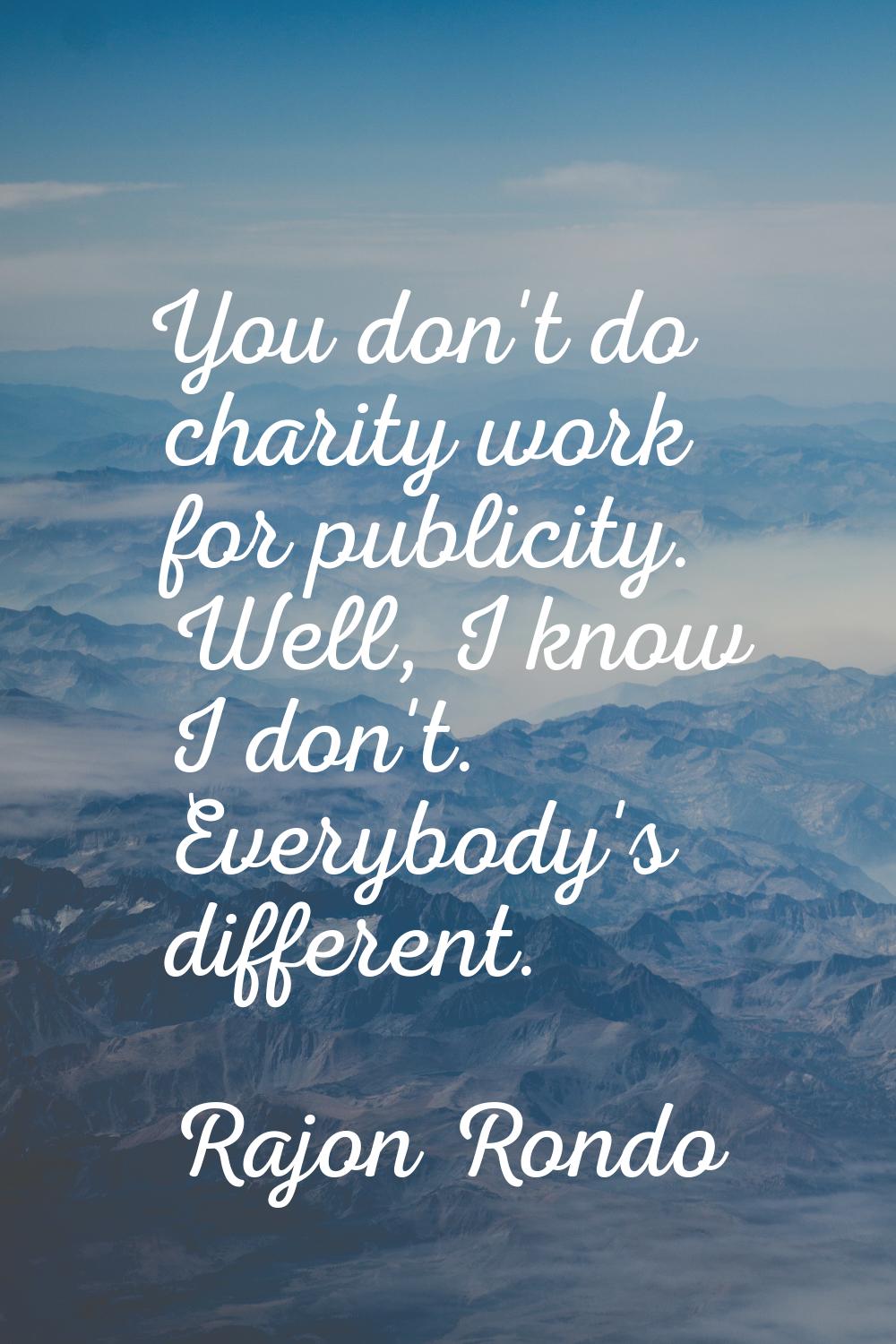 You don't do charity work for publicity. Well, I know I don't. Everybody's different.