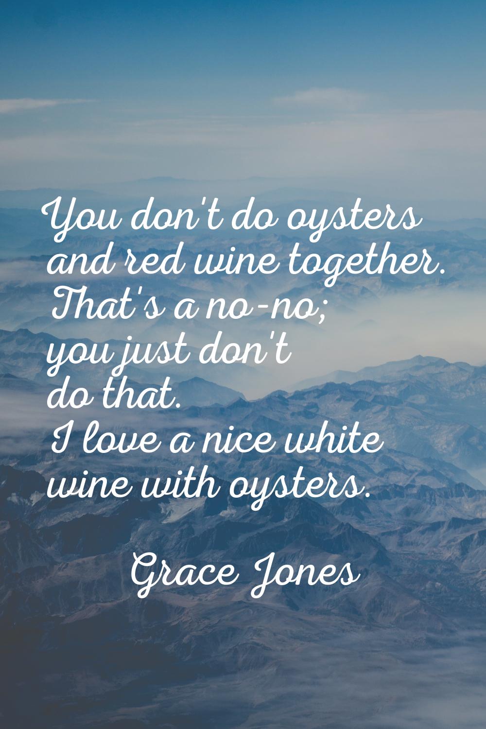 You don't do oysters and red wine together. That's a no-no; you just don't do that. I love a nice w