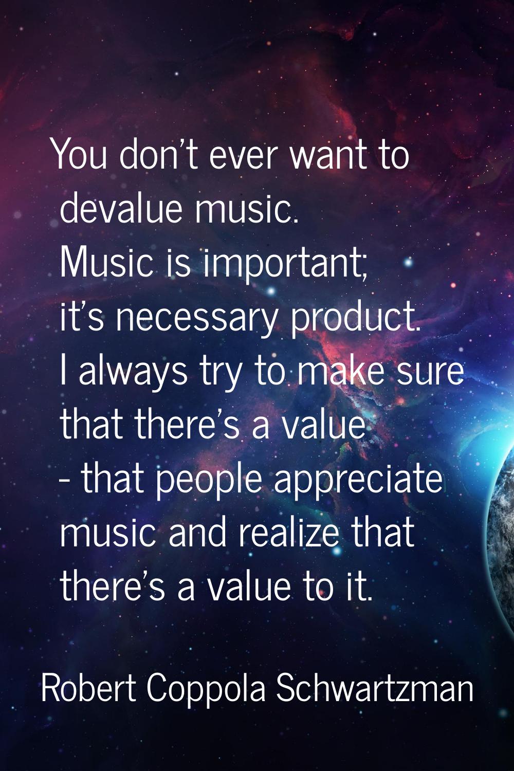 You don't ever want to devalue music. Music is important; it's necessary product. I always try to m